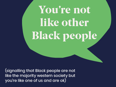 Microagression - saying You're not like other Black people (signalling that Black people are not like the majority western society but you're like one of us and are OK)